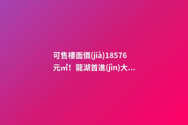 可售樓面價(jià)18576元/㎡！龍湖首進(jìn)大連鉆石灣，刷新板塊歷史！